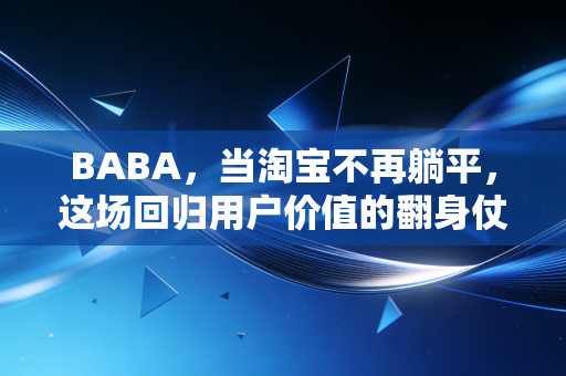BABA,当淘宝不再躺平,这场回归用户价值的翻身仗能赢吗?