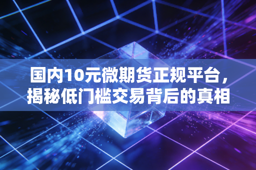 国内10元微期货正规平台,揭秘低门槛交易背后的真相与避坑指南