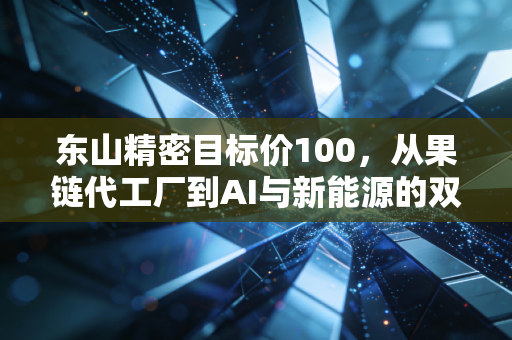 东山精密目标价100,从果链代工厂到AI与新能源的双轮驱动,这不仅仅是一个数字