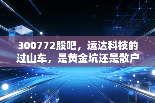 300772股吧，运达科技的过山车，是黄金坑还是散户的修罗场？