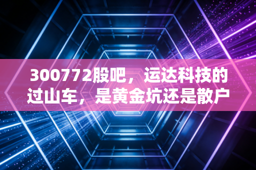 300772股吧，运达科技的过山车，是黄金坑还是散户的修罗场？
