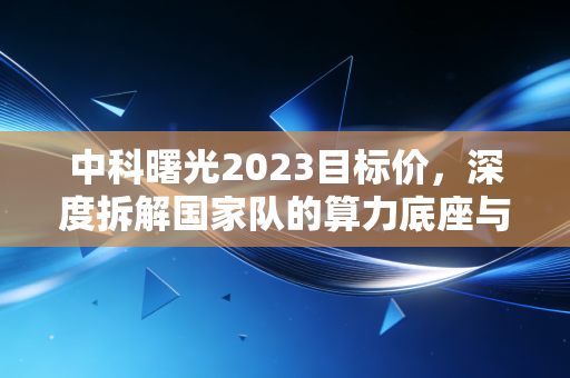 中科曙光2023目标价,深度拆解国家队的算力底座与估值重塑,我看好的核心逻辑