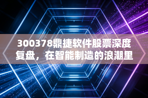 300378鼎捷软件股票深度复盘,在智能制造的浪潮里,它到底是不是那个隐形冠军?