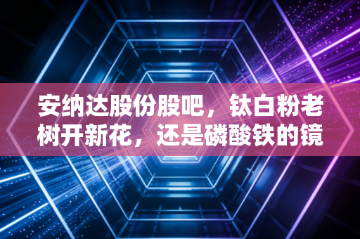 安纳达股份股吧，钛白粉老树开新花，还是磷酸铁的镜花水月？散户众生相背后的投资逻辑