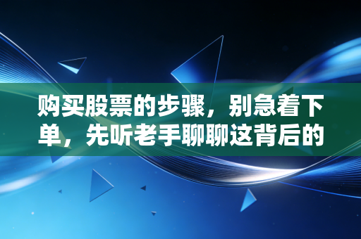 购买股票的步骤，别急着下单，先听老手聊聊这背后的门道