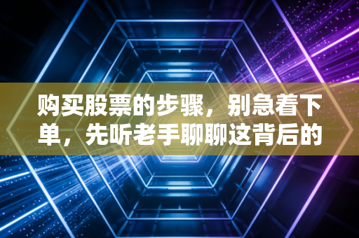 购买股票的步骤，别急着下单，先听老手聊聊这背后的门道