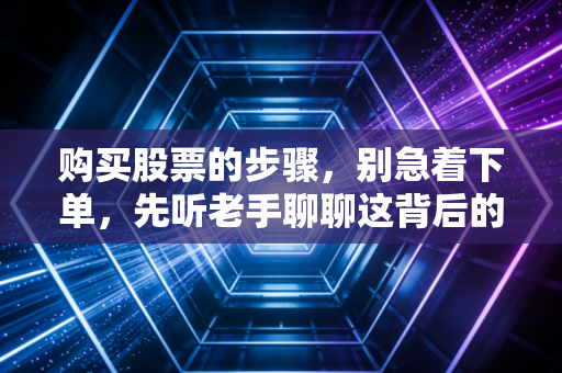 购买股票的步骤，别急着下单，先听老手聊聊这背后的门道