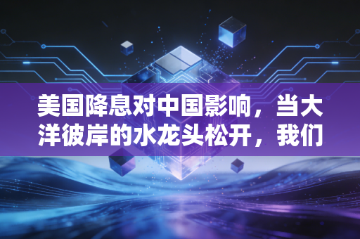 美国降息对中国影响，当大洋彼岸的水龙头松开，我们的钱袋子和生活会发生什么剧变？