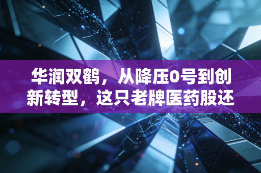 华润双鹤,从降压0号到创新转型,这只老牌医药股还能打吗?