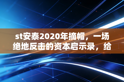 st安泰2020年摘帽,一场绝地反击的资本启示录,给散户的一剂清醒剂