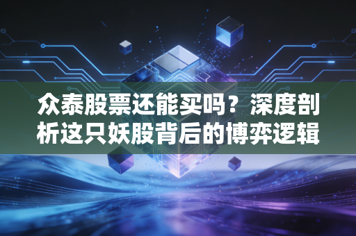 众泰股票还能买吗？深度剖析这只妖股背后的博弈逻辑与生存法则