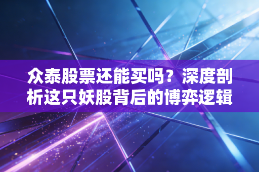 众泰股票还能买吗？深度剖析这只妖股背后的博弈逻辑与生存法则