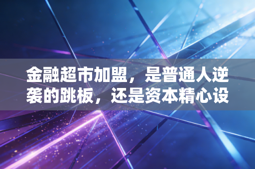 金融超市加盟,是普通人逆袭的跳板,还是资本精心设计的围猎?