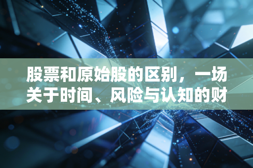 股票和原始股的区别,一场关于时间、风险与认知的财富博弈