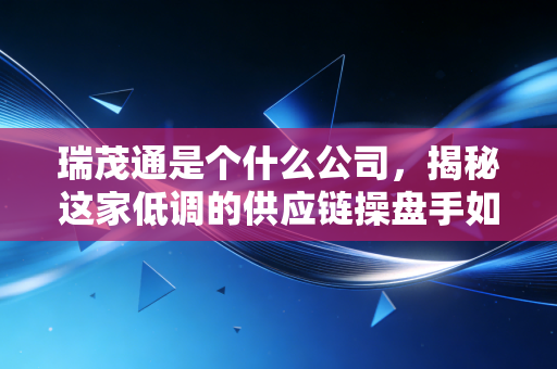 瑞茂通是个什么公司，揭秘这家低调的供应链操盘手如何玩转万亿级大宗商品市场