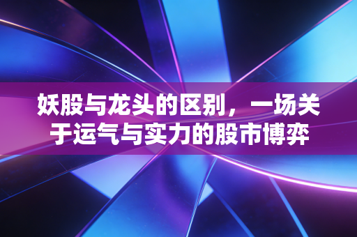 妖股与龙头的区别,一场关于运气与实力的股市博弈