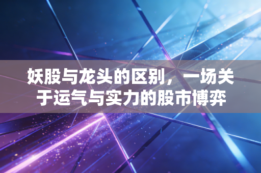 妖股与龙头的区别,一场关于运气与实力的股市博弈