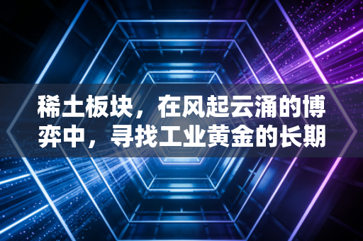 稀土板块,在风起云涌的博弈中,寻找工业黄金的长期价值
