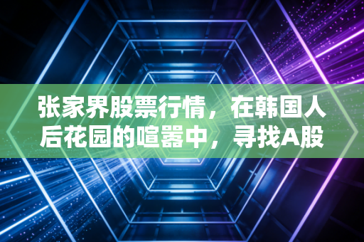 张家界股票行情，在韩国人后花园的喧嚣中，寻找A股的诗与远方