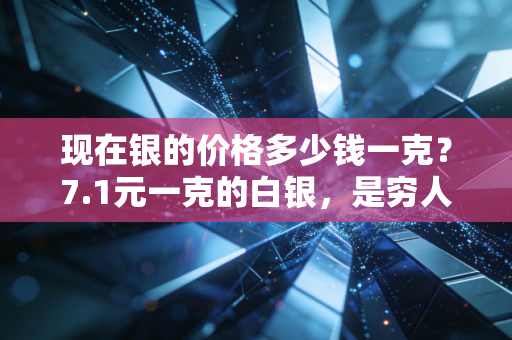 现在银的价格多少钱一克？7.1元一克的白银，是穷人的黄金还是被遗忘的宝藏？