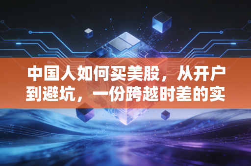 中国人如何买美股,从开户到避坑,一份跨越时差的实操指南