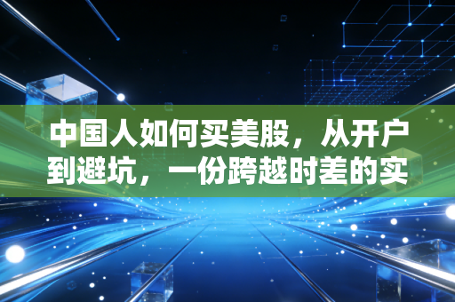 中国人如何买美股,从开户到避坑,一份跨越时差的实操指南