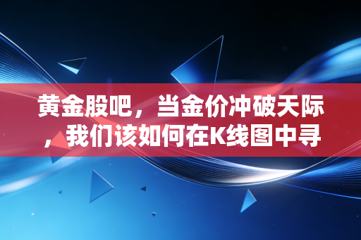 黄金股吧，当金价冲破天际，我们该如何在K线图中寻找那根救命稻草？