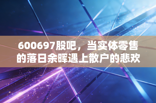 600697股吧,当实体零售的落日余晖遇上散户的悲欢离合