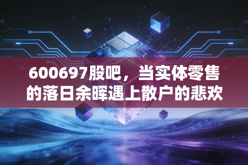600697股吧,当实体零售的落日余晖遇上散户的悲欢离合