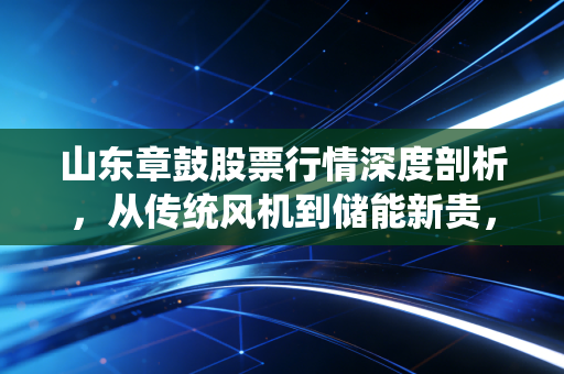 山东章鼓股票行情深度剖析，从传统风机到储能新贵，这只老字号还能飞多高？