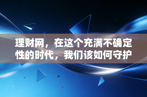 理财网，在这个充满不确定性的时代，我们该如何守护自己的钱袋子？