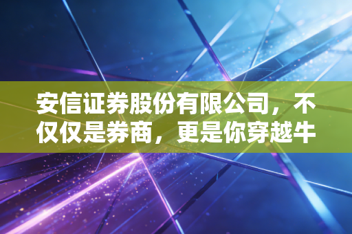 安信证券股份有限公司,不仅仅是券商,更是你穿越牛熊的长期战友