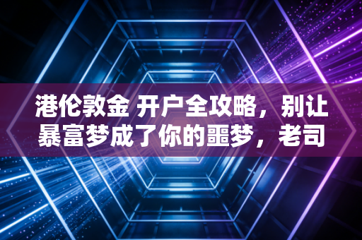 港伦敦金 开户全攻略，别让暴富梦成了你的噩梦，老司机带你避坑实战