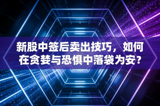 新股中签后卖出技巧，如何在贪婪与恐惧中落袋为安？