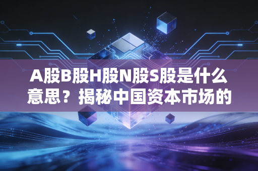 A股B股H股N股S股是什么意思?揭秘中国资本市场的字母表江湖