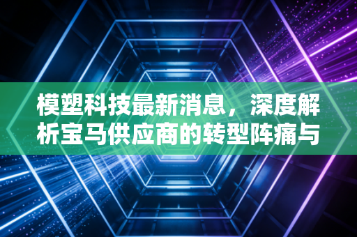 模塑科技最新消息，深度解析宝马供应商的转型阵痛与未来机遇