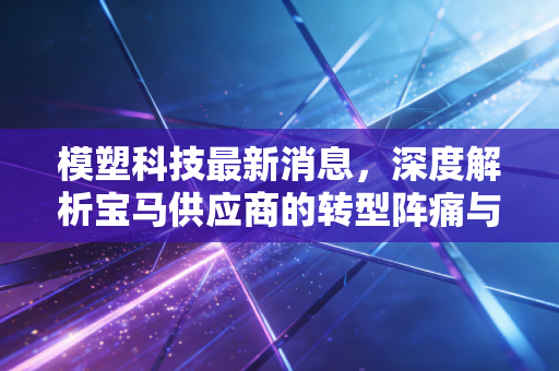 模塑科技最新消息，深度解析宝马供应商的转型阵痛与未来机遇