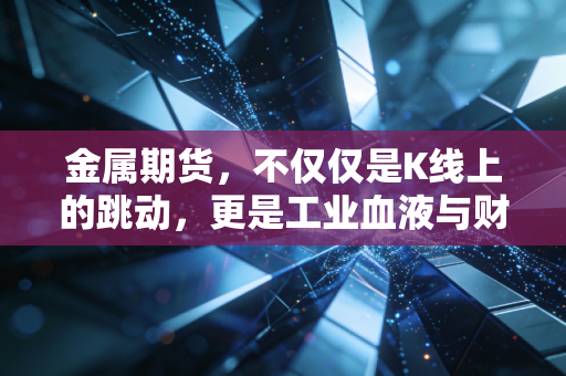 金属期货，不仅仅是K线上的跳动，更是工业血液与财富博弈的缩影