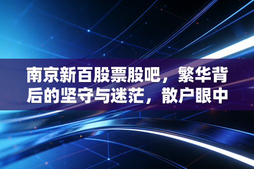 南京新百股票股吧,繁华背后的坚守与迷茫,散户眼中的养老第一股