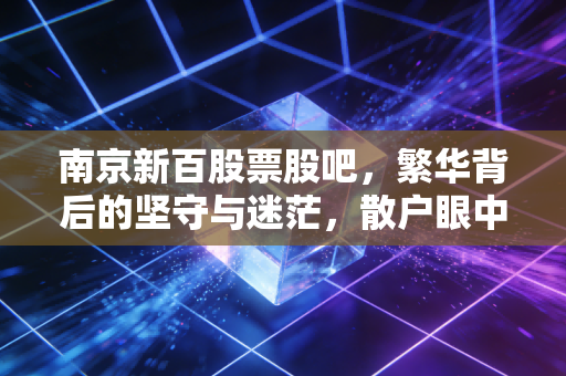 南京新百股票股吧，繁华背后的坚守与迷茫，散户眼中的养老第一股