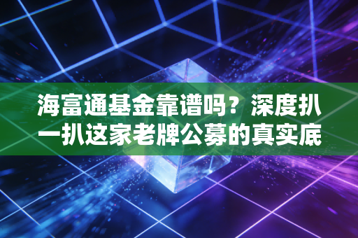 海富通基金靠谱吗?深度扒一扒这家老牌公募的真实底色