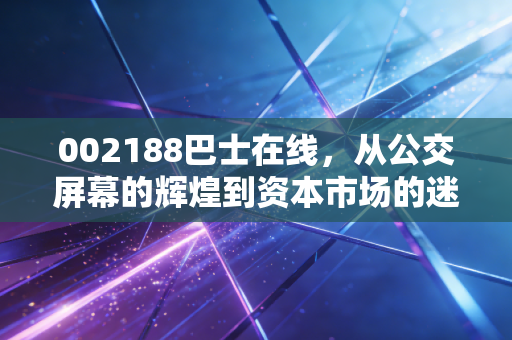 002188巴士在线,从公交屏幕的辉煌到资本市场的迷途,这只壳还能翻身吗?
