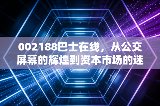 002188巴士在线,从公交屏幕的辉煌到资本市场的迷途,这只壳还能翻身吗?