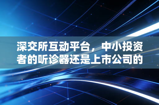 深交所互动平台，中小投资者的听诊器还是上市公司的表演秀？