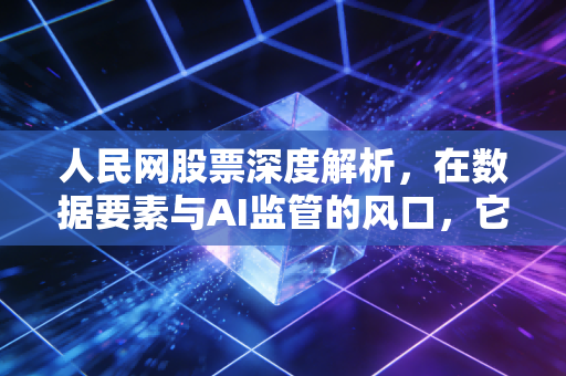 人民网股票深度解析,在数据要素与AI监管的风口,它是避险港还是冲锋号?