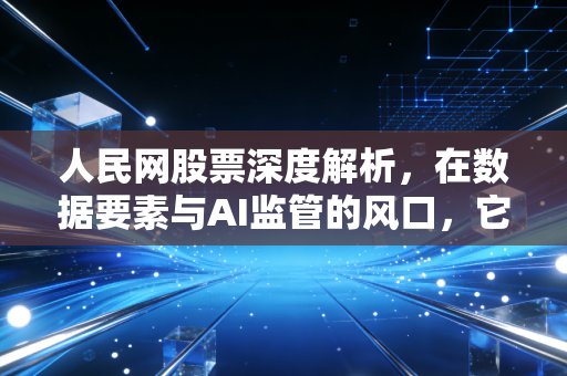 人民网股票深度解析，在数据要素与AI监管的风口，它是避险港还是冲锋号？