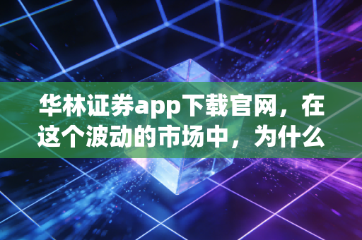 华林证券app下载官网，在这个波动的市场中，为什么选对工具比努力更重要？