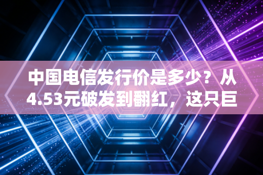 中国电信发行价是多少?从4.53元破发到翻红,这只巨无霸给我们的投资启示