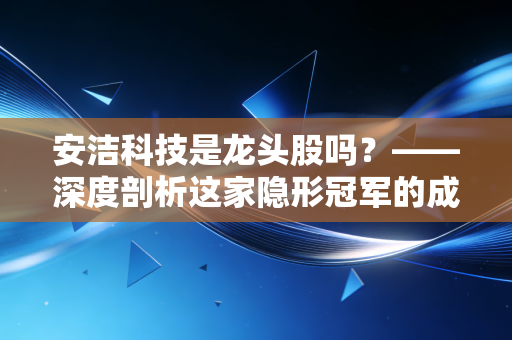 安洁科技是龙头股吗?——深度剖析这家隐形冠军的成色与未来