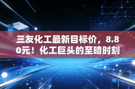三友化工最新目标价,8.80元!化工巨头的至暗时刻已过,春天还远吗?